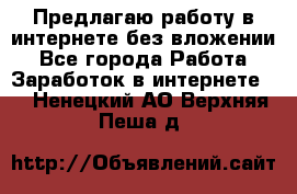 Предлагаю работу в интернете без вложении - Все города Работа » Заработок в интернете   . Ненецкий АО,Верхняя Пеша д.